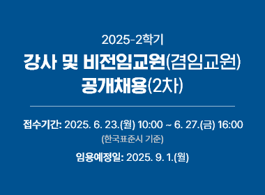 2025-2학기 강사 및 비전임교원(겸임교원) 공개채용(2차), 접수기간: 2025. 6. 23.(월) 10:00 ~ 6. 27.(금) 16:00 (한국표준시 기준), 임용예정일: 2025. 9. 1.(월)